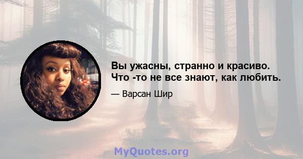 Вы ужасны, странно и красиво. Что -то не все знают, как любить.