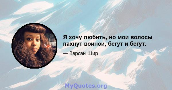 Я хочу любить, но мои волосы пахнут войной, бегут и бегут.