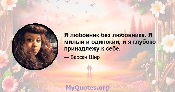 Я любовник без любовника. Я милый и одинокий, и я глубоко принадлежу к себе.