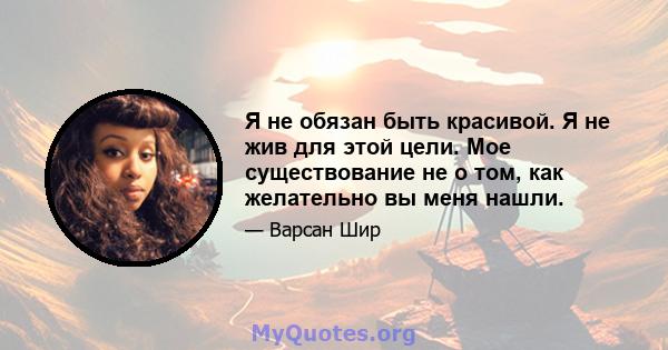 Я не обязан быть красивой. Я не жив для этой цели. Мое существование не о том, как желательно вы меня нашли.