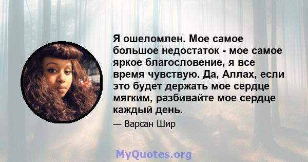 Я ошеломлен. Мое самое большое недостаток - мое самое яркое благословение, я все время чувствую. Да, Аллах, если это будет держать мое сердце мягким, разбивайте мое сердце каждый день.