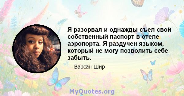 Я разорвал и однажды съел свой собственный паспорт в отеле аэропорта. Я раздучен языком, который не могу позволить себе забыть.