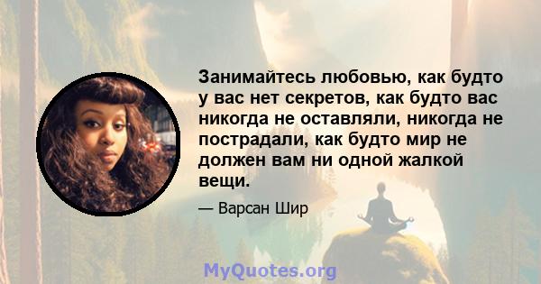 Занимайтесь любовью, как будто у вас нет секретов, как будто вас никогда не оставляли, никогда не пострадали, как будто мир не должен вам ни одной жалкой вещи.