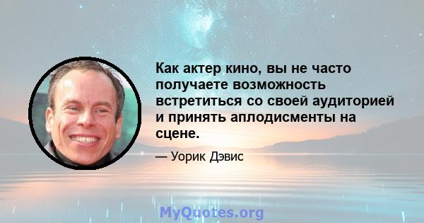 Как актер кино, вы не часто получаете возможность встретиться со своей аудиторией и принять аплодисменты на сцене.