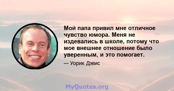 Мой папа привил мне отличное чувство юмора. Меня не издевались в школе, потому что мое внешнее отношение было уверенным, и это помогает.