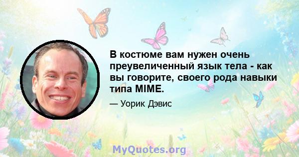 В костюме вам нужен очень преувеличенный язык тела - как вы говорите, своего рода навыки типа MIME.