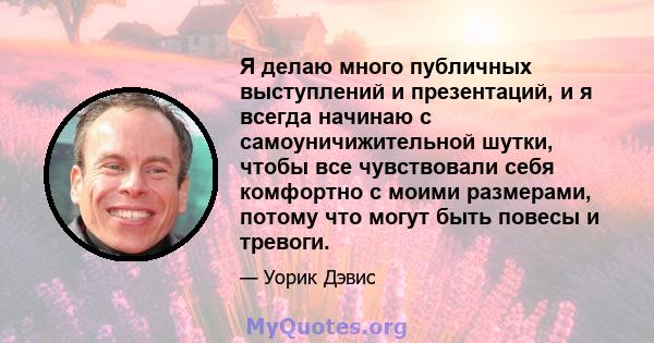 Я делаю много публичных выступлений и презентаций, и я всегда начинаю с самоуничижительной шутки, чтобы все чувствовали себя комфортно с моими размерами, потому что могут быть повесы и тревоги.