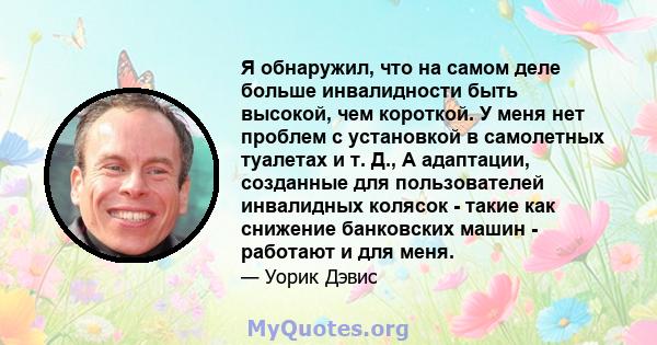 Я обнаружил, что на самом деле больше инвалидности быть высокой, чем короткой. У меня нет проблем с установкой в ​​самолетных туалетах и ​​т. Д., А адаптации, созданные для пользователей инвалидных колясок - такие как