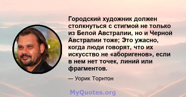 Городский художник должен столкнуться с стигмой не только из Белой Австралии, но и Черной Австралии тоже; Это ужасно, когда люди говорят, что их искусство не «аборигенов», если в нем нет точек, линий или фрагментов.