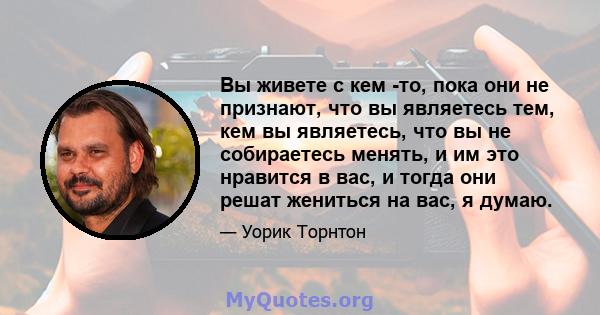 Вы живете с кем -то, пока они не признают, что вы являетесь тем, кем вы являетесь, что вы не собираетесь менять, и им это нравится в вас, и тогда они решат жениться на вас, я думаю.