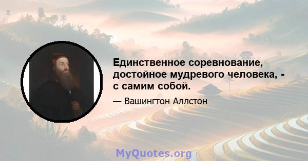 Единственное соревнование, достойное мудревого человека, - с самим собой.