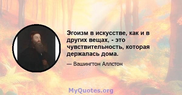 Эгоизм в искусстве, как и в других вещах, - это чувствительность, которая держалась дома.