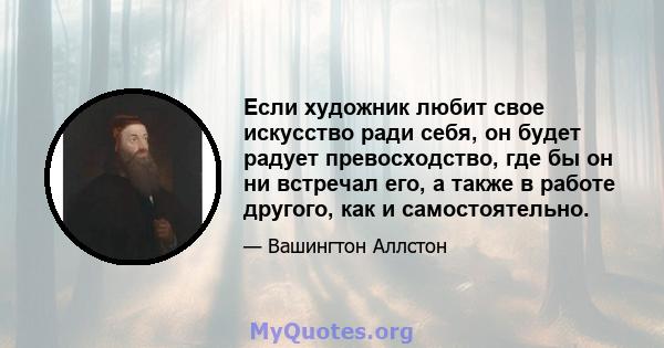 Если художник любит свое искусство ради себя, он будет радует превосходство, где бы он ни встречал его, а также в работе другого, как и самостоятельно.