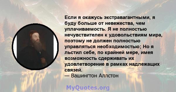 Если я окажусь экстравагантными, я буду больше от невежества, чем уплачиваемость. Я не полностью нечувствителен к удовольствиям мира, поэтому не должен полностью управляться необходимостью; Но я льстил себе, по крайней