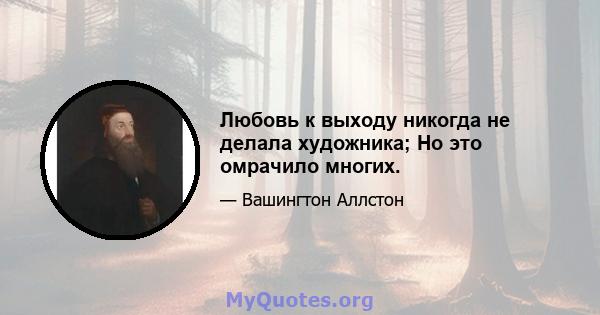 Любовь к выходу никогда не делала художника; Но это омрачило многих.