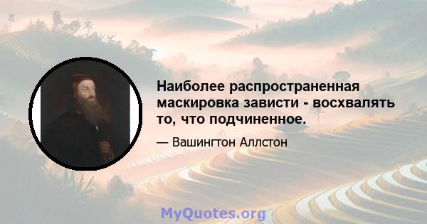 Наиболее распространенная маскировка зависти - восхвалять то, что подчиненное.