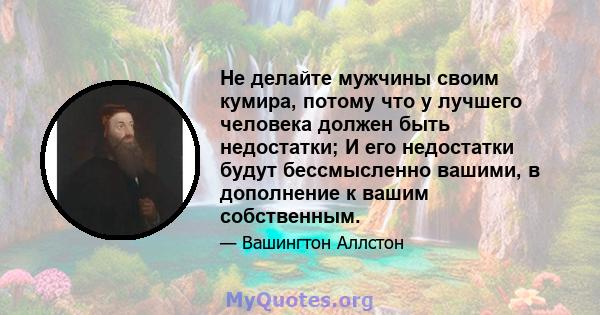 Не делайте мужчины своим кумира, потому что у лучшего человека должен быть недостатки; И его недостатки будут бессмысленно вашими, в дополнение к вашим собственным.