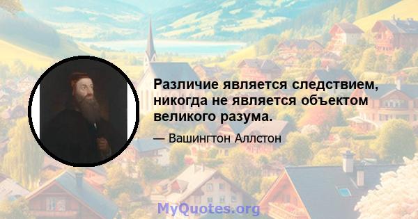 Различие является следствием, никогда не является объектом великого разума.