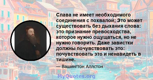 Слава не имеет необходимого соединения с похвалой; Это может существовать без дыхания слова: это признание превосходства, которое нужно ощущаться, но не нужно говорить. Даже завистки должны почувствовать это: