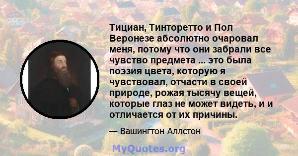 Тициан, Тинторетто и Пол Веронезе абсолютно очаровал меня, потому что они забрали все чувство предмета ... это была поэзия цвета, которую я чувствовал, отчасти в своей природе, рожая тысячу вещей, которые глаз не может