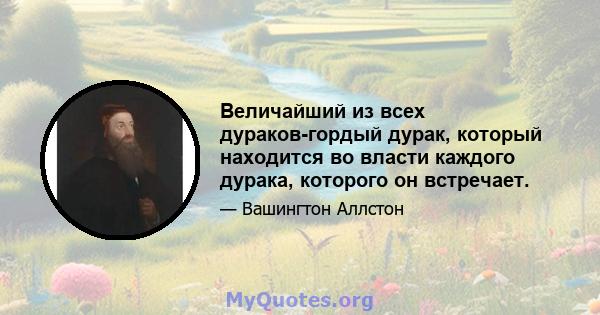 Величайший из всех дураков-гордый дурак, который находится во власти каждого дурака, которого он встречает.