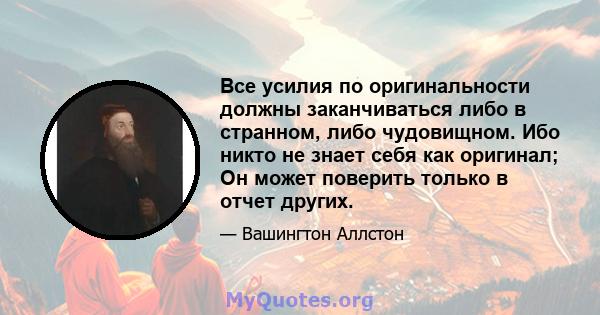 Все усилия по оригинальности должны заканчиваться либо в странном, либо чудовищном. Ибо никто не знает себя как оригинал; Он может поверить только в отчет других.