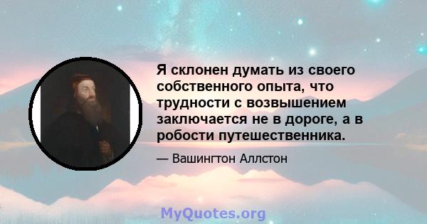 Я склонен думать из своего собственного опыта, что трудности с возвышением заключается не в дороге, а в робости путешественника.