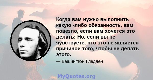 Когда вам нужно выполнить какую -либо обязанность, вам повезло, если вам хочется это делать; Но, если вы не чувствуете, что это не является причиной того, чтобы не делать этого.