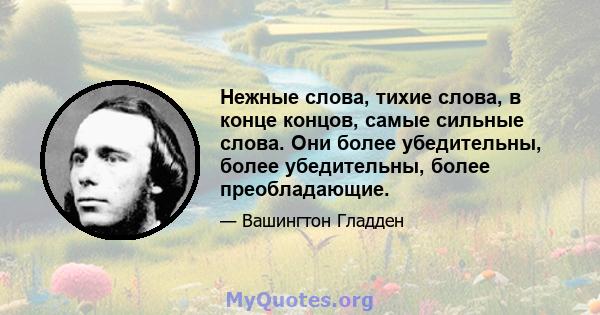 Нежные слова, тихие слова, в конце концов, самые сильные слова. Они более убедительны, более убедительны, более преобладающие.