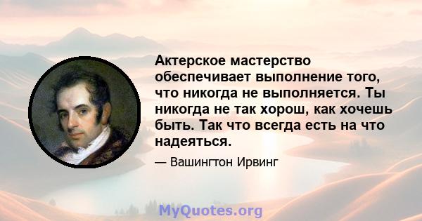 Актерское мастерство обеспечивает выполнение того, что никогда не выполняется. Ты никогда не так хорош, как хочешь быть. Так что всегда есть на что надеяться.