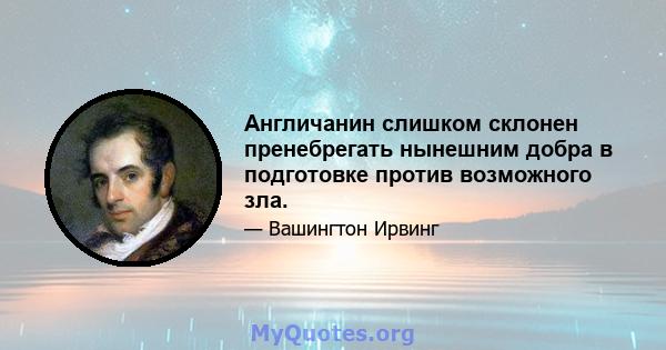 Англичанин слишком склонен пренебрегать нынешним добра в подготовке против возможного зла.