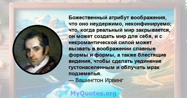 Божественный атрибут воображения, что оно неудержимо, неконфинируемо; что, когда реальный мир закрывается, он может создать мир для себя, и с некромантической силой может вызвать в воображении славные формы и формы, а