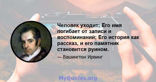 Человек уходит; Его имя погибает от записи и воспоминаний; Его история как рассказ, и его памятник становится руином.