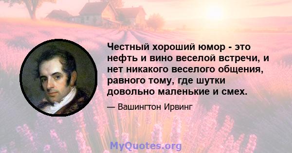 Честный хороший юмор - это нефть и вино веселой встречи, и нет никакого веселого общения, равного тому, где шутки довольно маленькие и смех.