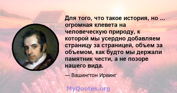 Для того, что такое история, но ... огромная клевета на человеческую природу, к которой мы усердно добавляем страницу за страницей, объем за объемом, как будто мы держали памятник чести, а не позоре нашего вида.