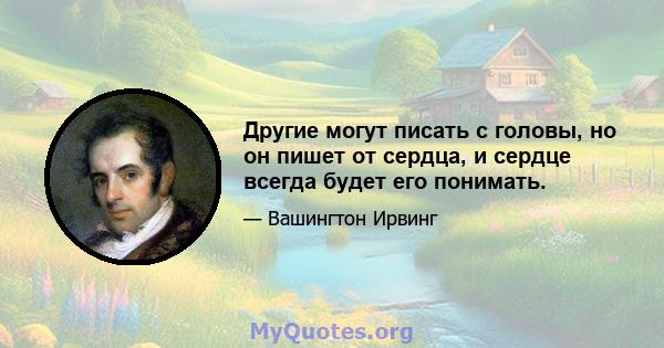 Другие могут писать с головы, но он пишет от сердца, и сердце всегда будет его понимать.