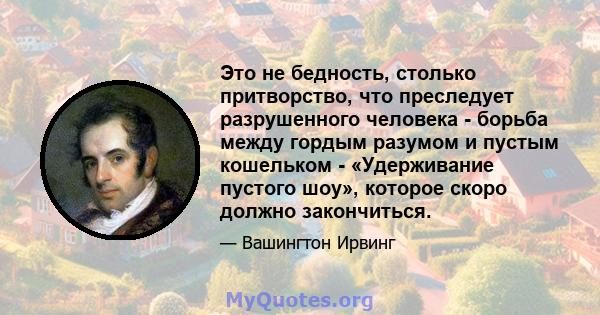 Это не бедность, столько притворство, что преследует разрушенного человека - борьба между гордым разумом и пустым кошельком - «Удерживание пустого шоу», которое скоро должно закончиться.