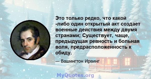 Это только редко, что какой -либо один открытый акт создает военные действия между двумя странами; Существует, чаще, предыдущая ревность и больная воля, предрасположенность к обиду.