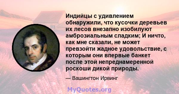 Индийцы с удивлением обнаружили, что кусочки деревьев их лесов внезапно изобилуют амброзиальным сладким; И ничто, как мне сказали, не может превзойти жадное удовольствие, с которым они впервые банкет после этой