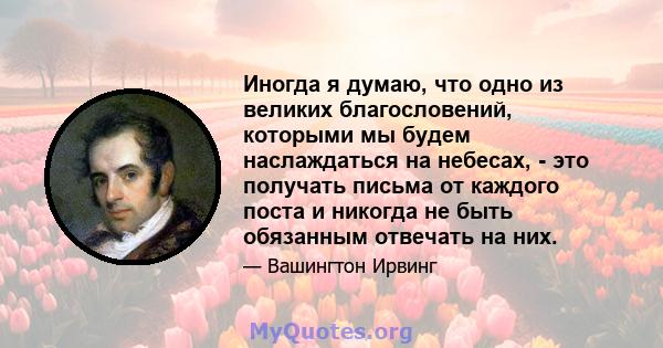 Иногда я думаю, что одно из великих благословений, которыми мы будем наслаждаться на небесах, - это получать письма от каждого поста и никогда не быть обязанным отвечать на них.