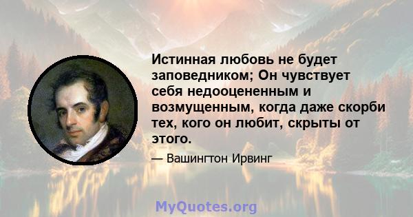 Истинная любовь не будет заповедником; Он чувствует себя недооцененным и возмущенным, когда даже скорби тех, кого он любит, скрыты от этого.