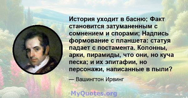 История уходит в басню; Факт становится затуманенным с сомнением и спорами; Надпись формование с планшета: статуя падает с постамента. Колонны, арки, пирамиды, что они, но куча песка; и их эпитафии, но персонажи,