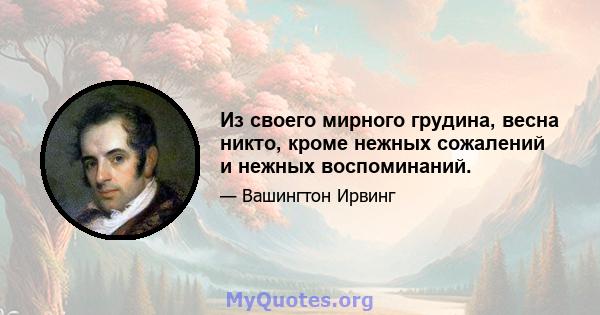 Из своего мирного грудина, весна никто, кроме нежных сожалений и нежных воспоминаний.