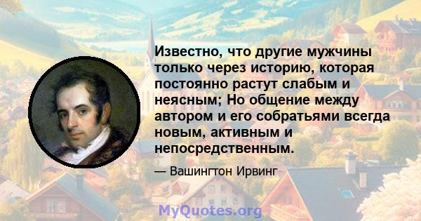 Известно, что другие мужчины только через историю, которая постоянно растут слабым и неясным; Но общение между автором и его собратьями всегда новым, активным и непосредственным.