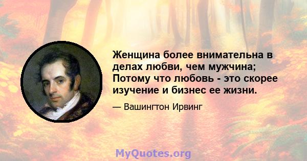 Женщина более внимательна в делах любви, чем мужчина; Потому что любовь - это скорее изучение и бизнес ее жизни.