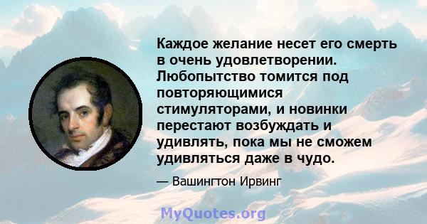 Каждое желание несет его смерть в очень удовлетворении. Любопытство томится под повторяющимися стимуляторами, и новинки перестают возбуждать и удивлять, пока мы не сможем удивляться даже в чудо.