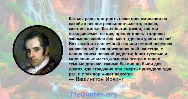 Как мы рады построить наши воспоминания на какой-то основе реальности,-место, страна, местное жилье! Как события жизни, как мы оглядываемся на них, превратились в хорошо запоминающийся фон мест, где они упали на нас!