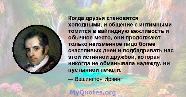 Когда друзья становятся холодными, и общение с интимными томится в вайпидную вежливость и обычное место, они продолжают только неизменное лицо более счастливых дней и подбадривать нас этой истинной дружбой, которая