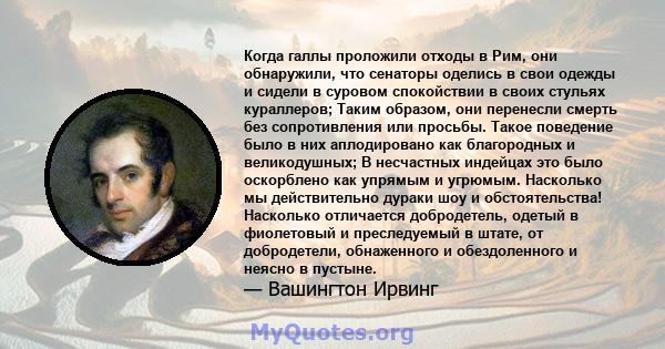 Когда галлы проложили отходы в Рим, они обнаружили, что сенаторы оделись в свои одежды и сидели в суровом спокойствии в своих стульях кураллеров; Таким образом, они перенесли смерть без сопротивления или просьбы. Такое