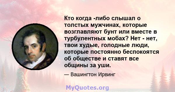 Кто когда -либо слышал о толстых мужчинах, которые возглавляют бунт или вместе в турбулентных мобах? Нет - нет, твои худые, голодные люди, которые постоянно беспокоятся об обществе и ставят все общины за уши.